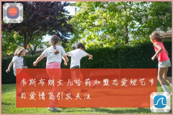 韦斯布朗女儿哈莉加盟恋爱综艺节目爱情岛引发关注